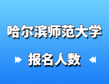 2021考研報名人數：哈爾濱師范大學碩士研究生招生考試報考人數創歷史新高，較去年增幅27%！