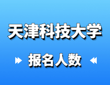 2021考研報名人數(shù)：天津科技大學研究生招生預報名人數(shù)再創(chuàng)新高，較去年增長27%！