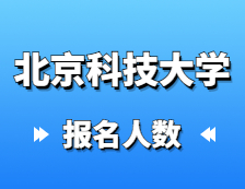2021考研報名人數：北京科技大學碩士研究生報考人數已公布，統考報名人數達1萬+！