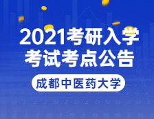 2021考研院校公告：2021年全國碩士研究生招生考試成都中醫藥大學考點公告