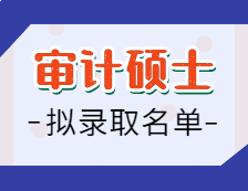 2021審計(jì)碩士擬錄取名單匯總：2021考研全國(guó)審計(jì)專(zhuān)碩招生院校擬錄取名單匯總